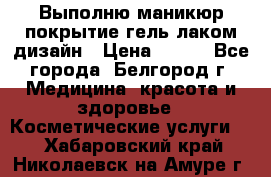 Выполню маникюр,покрытие гель-лаком дизайн › Цена ­ 400 - Все города, Белгород г. Медицина, красота и здоровье » Косметические услуги   . Хабаровский край,Николаевск-на-Амуре г.